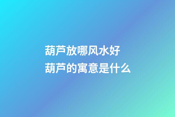 葫芦放哪风水好 葫芦的寓意是什么